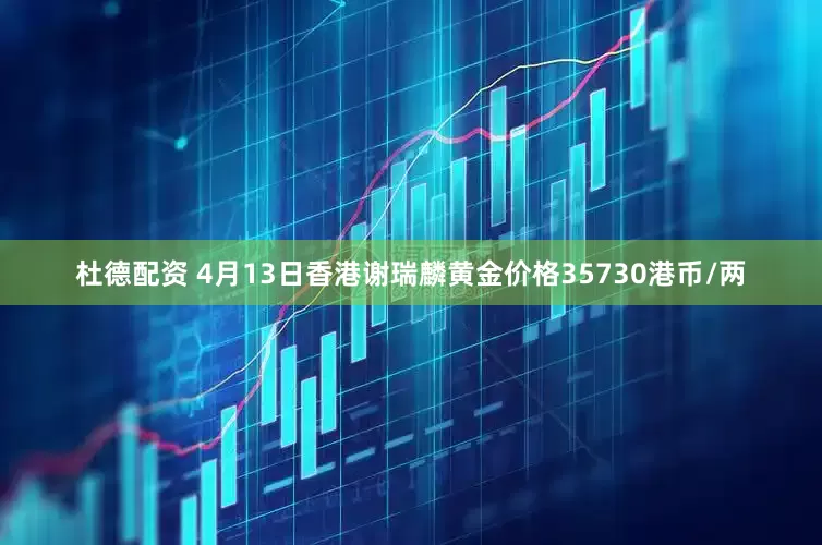 杜德配资 4月13日香港谢瑞麟黄金价格35730港币/两