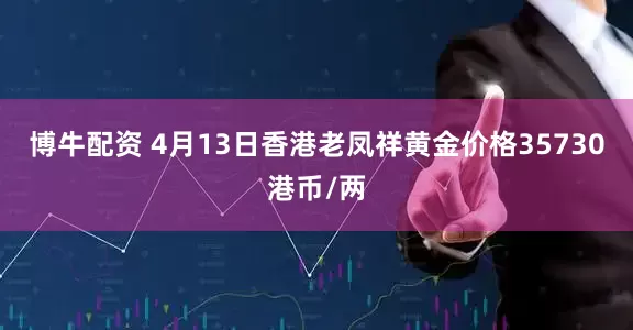 博牛配资 4月13日香港老凤祥黄金价格35730港币/两