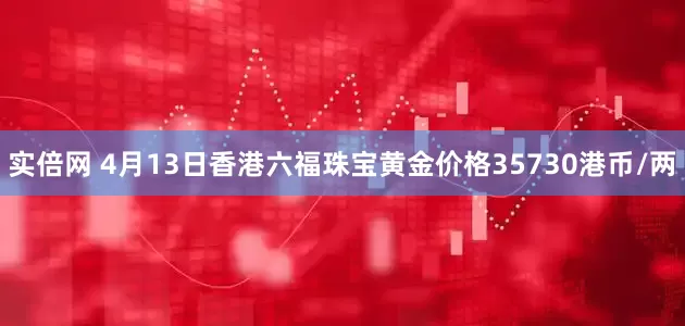 实倍网 4月13日香港六福珠宝黄金价格35730港币/两