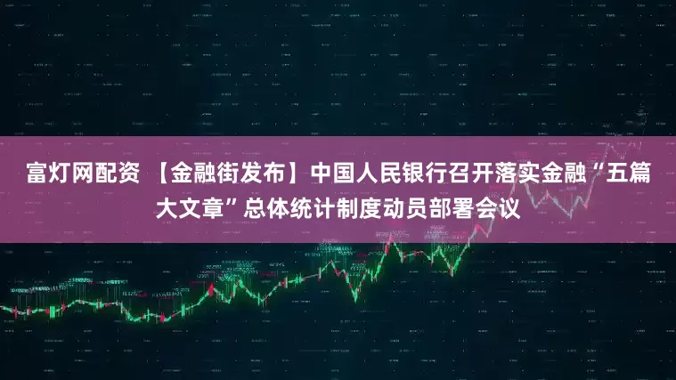 富灯网配资 【金融街发布】中国人民银行召开落实金融“五篇大文章”总体统计制度动员部署会议