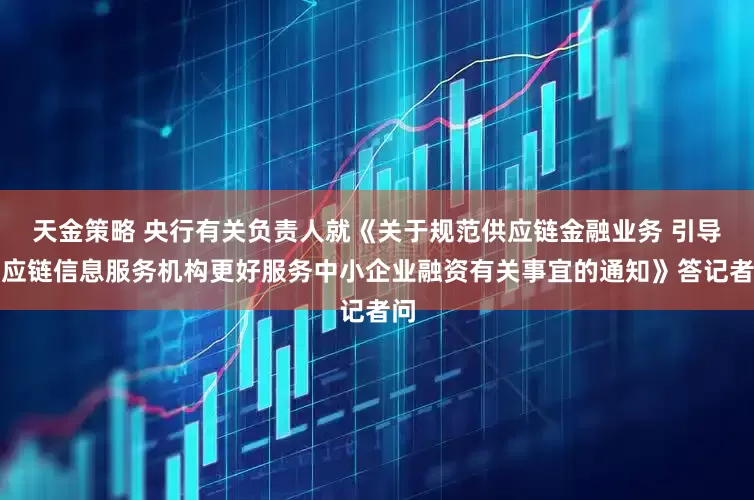 天金策略 央行有关负责人就《关于规范供应链金融业务 引导供应链信息服务机构更好服务中小企业融资有关事宜的通知》答记者问