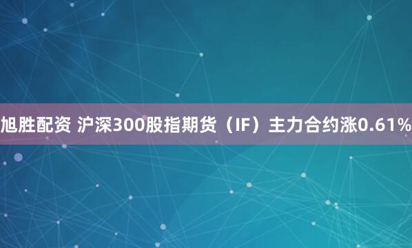 旭胜配资 沪深300股指期货（IF）主力合约涨0.61%