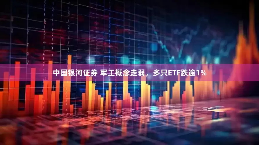 中国银河证券 军工概念走弱，多只ETF跌逾1%