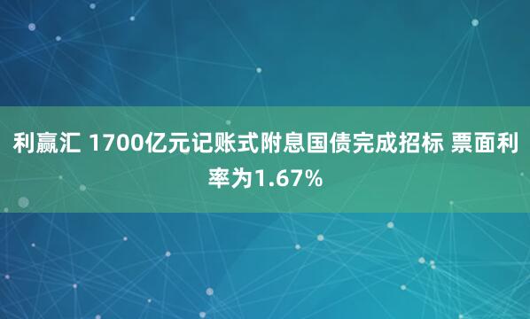 利赢汇 1700亿元记账式附息国债完成招标 票面利率为1.67%