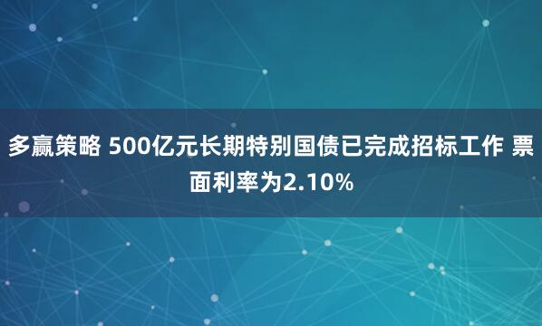 多赢策略 500亿元长期特别国债已完成招标工作 票面利率为2.10%