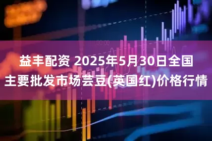 益丰配资 2025年5月30日全国主要批发市场芸豆(英国红)价格行情