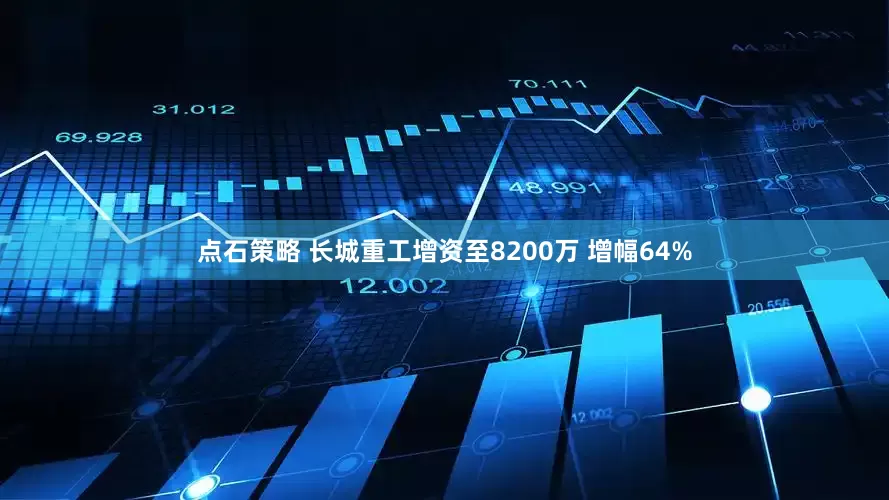 点石策略 长城重工增资至8200万 增幅64%