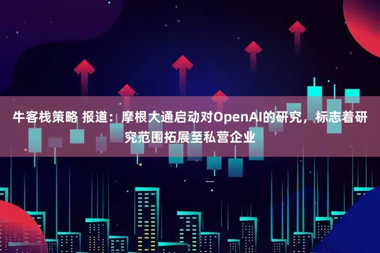 牛客栈策略 报道：摩根大通启动对OpenAI的研究，标志着研究范围拓展至私营企业