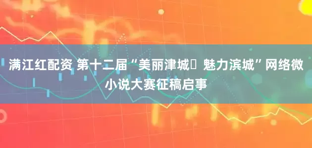 满江红配资 第十二届“美丽津城・魅力滨城”网络微小说大赛征稿启事
