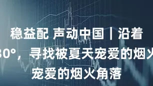 稳益配 声动中国｜沿着北纬30°，寻找被夏天宠爱的烟火角落