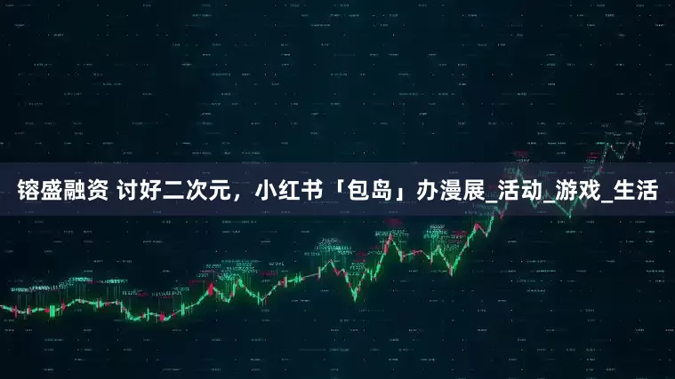 镕盛融资 讨好二次元，小红书「包岛」办漫展_活动_游戏_生活