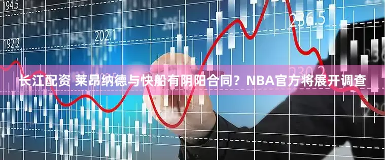长江配资 莱昂纳德与快船有阴阳合同？NBA官方将展开调查