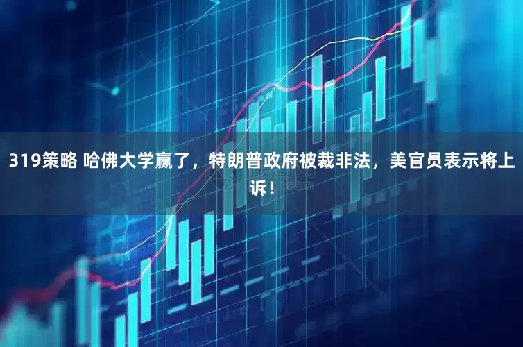 319策略 哈佛大学赢了，特朗普政府被裁非法，美官员表示将上诉！