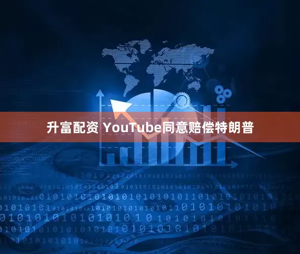 升富配资 YouTube同意赔偿特朗普