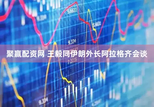 聚赢配资网 王毅同伊朗外长阿拉格齐会谈