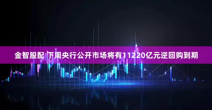 金智股配 下周央行公开市场将有11220亿元逆回购到期