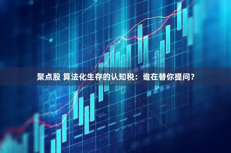 聚点股 算法化生存的认知税：谁在替你提问？