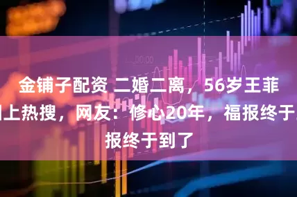金铺子配资 二婚二离，56岁王菲生图上热搜，网友：修心20年，福报终于到了