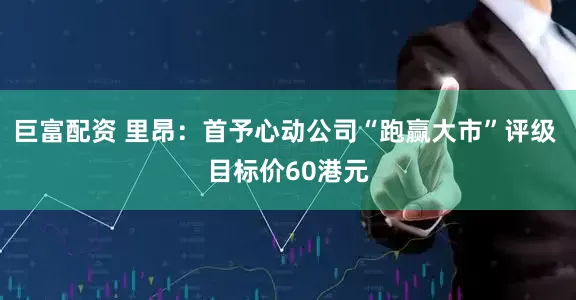 巨富配资 里昂：首予心动公司“跑赢大市”评级 目标价60港元