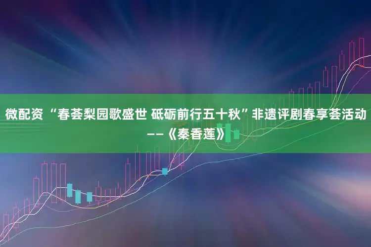 微配资 “春荟梨园歌盛世 砥砺前行五十秋”非遗评剧春享荟活动——《秦香莲》