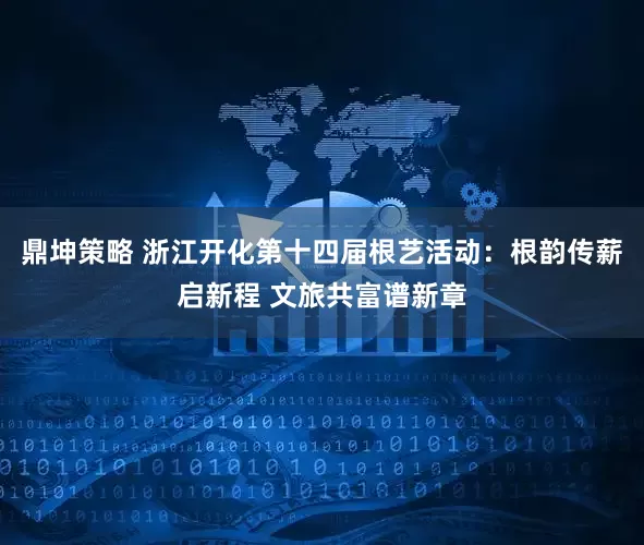 鼎坤策略 浙江开化第十四届根艺活动：根韵传薪启新程 文旅共富谱新章