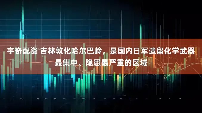 宇奇配资 吉林敦化哈尔巴岭，是国内日军遗留化学武器最集中、隐患最严重的区域