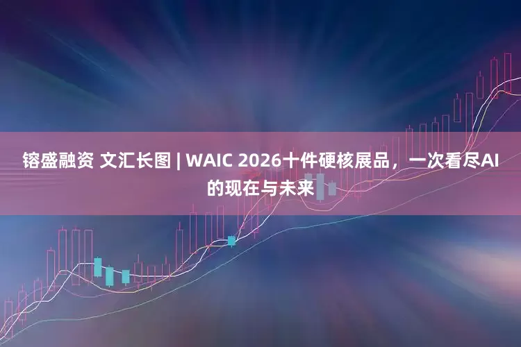 镕盛融资 文汇长图 | WAIC 2026十件硬核展品，一次看尽AI的现在与未来