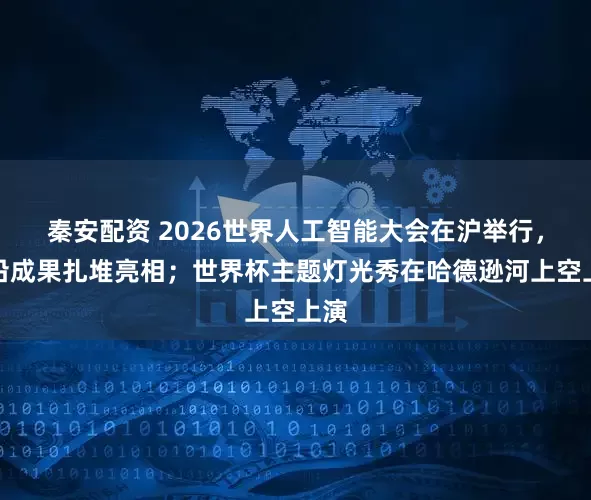 秦安配资 2026世界人工智能大会在沪举行，前沿成果扎堆亮相；世界杯主题灯光秀在哈德逊河上空上演
